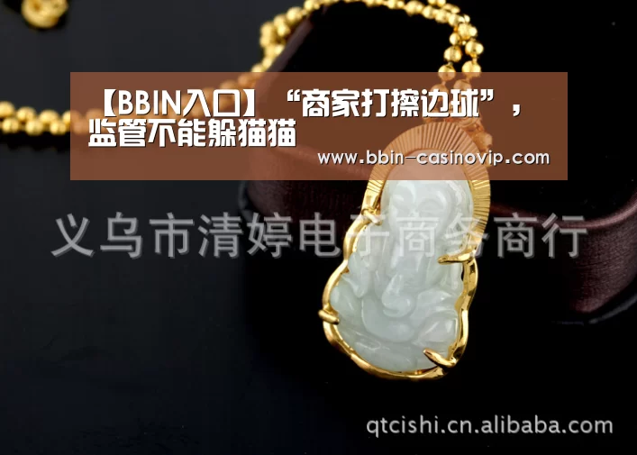 【BBIN入口】“商家打擦边球”,监管不能躲猫猫(图1) BBIN电竞