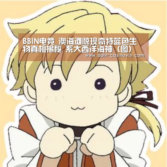 BBIN电竞_澳海滩惊现奇特蓝色生物真相揭秘 系大西洋海神(图)(图3) BBIN入口